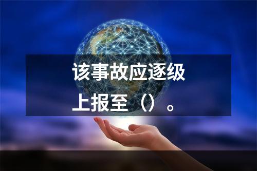 该事故应逐级上报至（）。