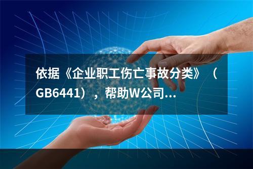 依据《企业职工伤亡事故分类》（GB6441），帮助W公司列出