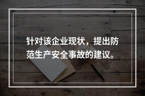 针对该企业现状，提出防范生产安全事故的建议。