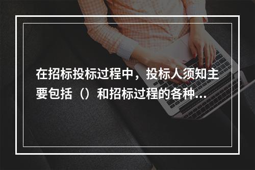 在招标投标过程中，投标人须知主要包括（）和招标过程的各种具体