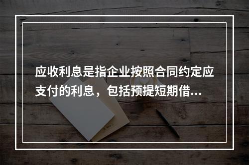 应收利息是指企业按照合同约定应支付的利息，包括预提短期借款利