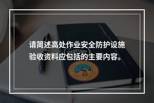 请简述高处作业安全防护设施验收资料应包括的主要内容。