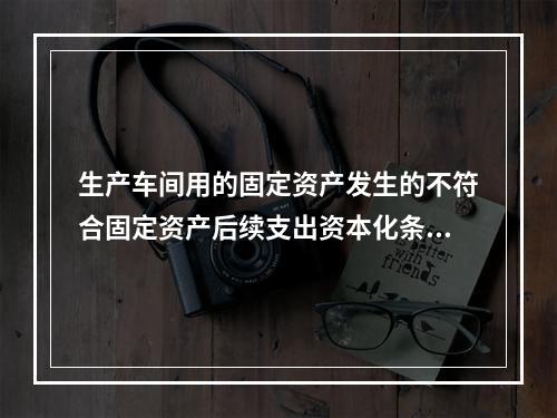 生产车间用的固定资产发生的不符合固定资产后续支出资本化条件的