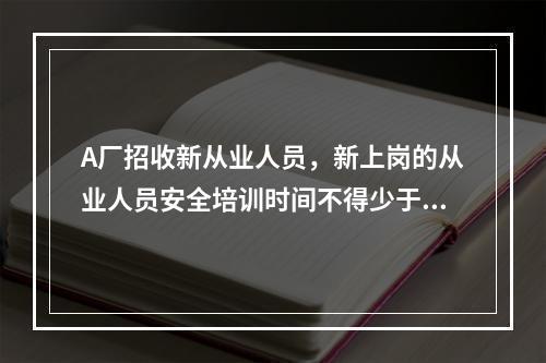 A厂招收新从业人员，新上岗的从业人员安全培训时间不得少于（）