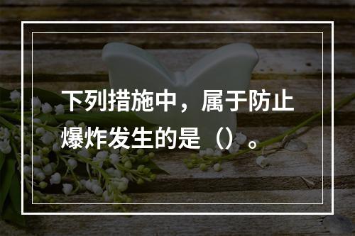 下列措施中，属于防止爆炸发生的是（）。