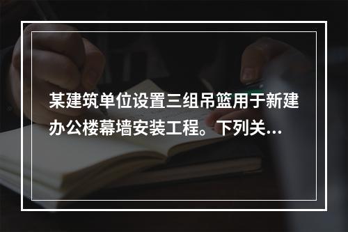 某建筑单位设置三组吊篮用于新建办公楼幕墙安装工程。下列关于吊