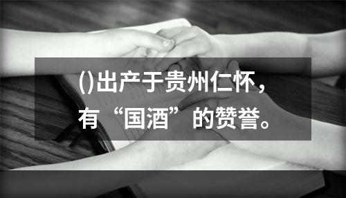 ()出产于贵州仁怀，有“国酒”的赞誉。