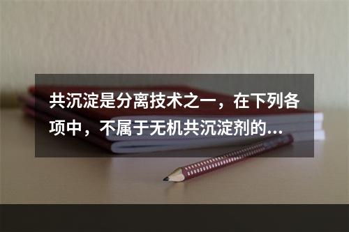 共沉淀是分离技术之一，在下列各项中，不属于无机共沉淀剂的是(