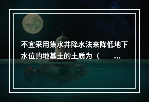 不宜采用集水井降水法来降低地下水位的地基土的土质为（　　）