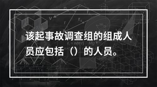 该起事故调查组的组成人员应包括（）的人员。