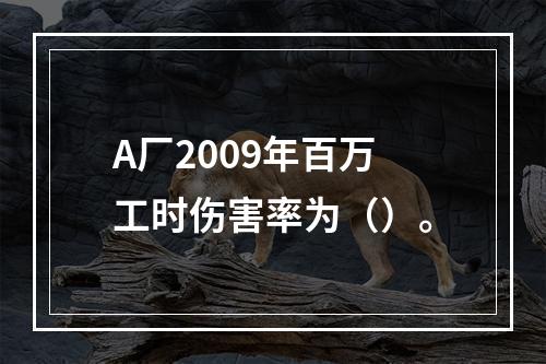 A厂2009年百万工时伤害率为（）。