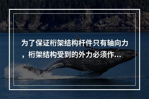 为了保证桁架结构杆件只有轴向力，桁架结构受到的外力必须作用在