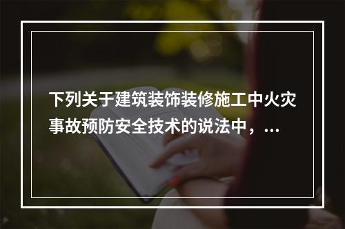 下列关于建筑装饰装修施工中火灾事故预防安全技术的说法中，正确