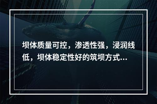 坝体质量可控，渗透性强，浸润线低，坝体稳定性好的筑坝方式是指