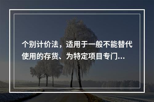 个别计价法，适用于一般不能替代使用的存货、为特定项目专门购入