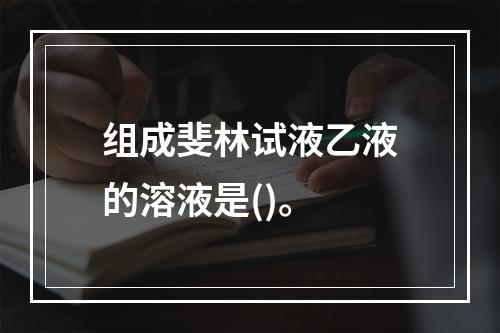 组成斐林试液乙液的溶液是()。