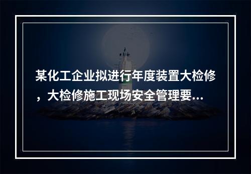 某化工企业拟进行年度装置大检修，大检修施工现场安全管理要点包