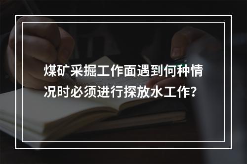 煤矿采掘工作面遇到何种情况时必须进行探放水工作？