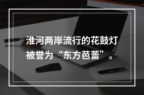 淮河两岸流行的花鼓灯被誉为“东方芭蕾”。