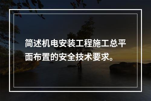 简述机电安装工程施工总平面布置的安全技术要求。