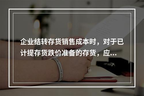 企业结转存货销售成本时，对于已计提存货跌价准备的存货，应借记