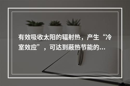 有效吸收太阳的辐射热，产生“冷室效应”，可达到蔽热节能的效果