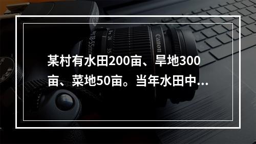 某村有水田200亩、旱地300亩、菜地50亩。当年水田中有