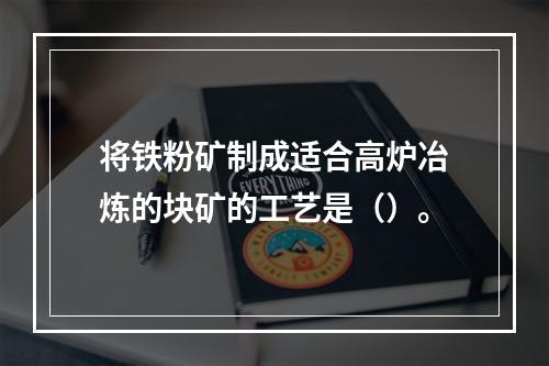 将铁粉矿制成适合高炉冶炼的块矿的工艺是（）。