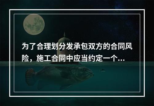 为了合理划分发承包双方的合同风险，施工合同中应当约定一个基准