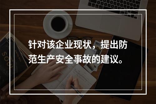 针对该企业现状，提出防范生产安全事故的建议。