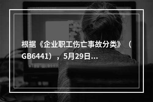 根据《企业职工伤亡事故分类》（GB6441），5月29日事故