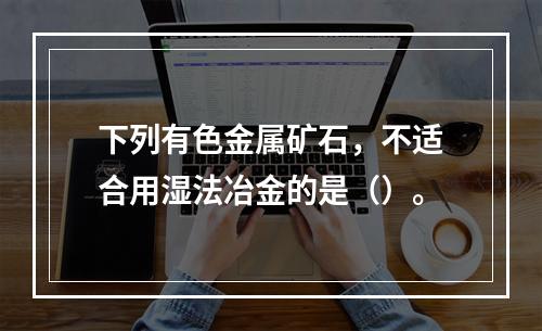 下列有色金属矿石，不适合用湿法冶金的是（）。