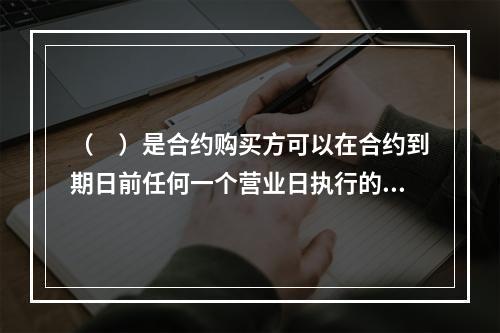 （　）是合约购买方可以在合约到期日前任何一个营业日执行的期权