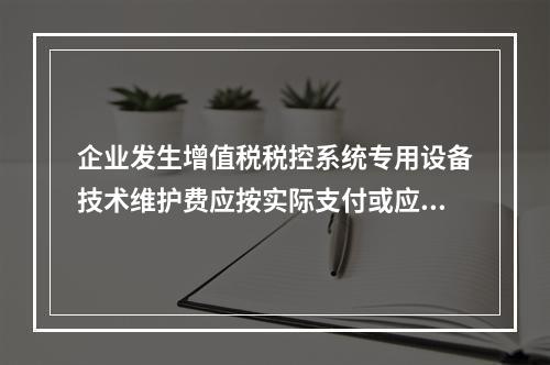 企业发生增值税税控系统专用设备技术维护费应按实际支付或应付的