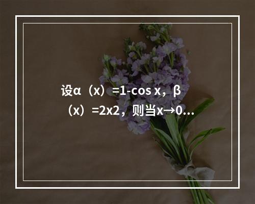 设α（x）=1-cos x，β（x）=2x2，则当x→0时