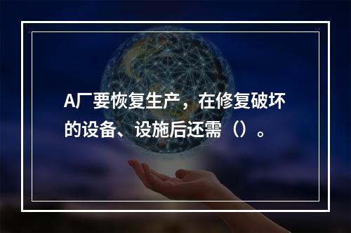 A厂要恢复生产，在修复破坏的设备、设施后还需（）。