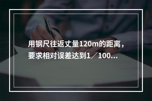 用钢尺往返丈量120m的距离，要求相对误差达到1／1000