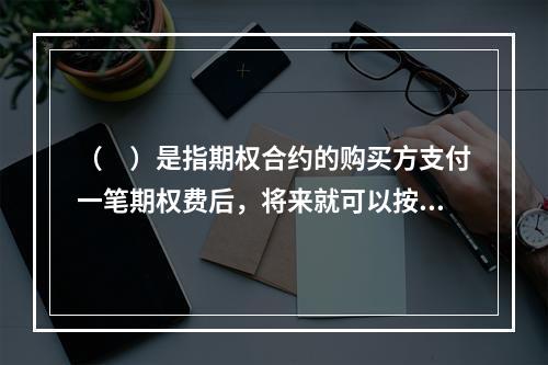 （　）是指期权合约的购买方支付一笔期权费后，将来就可以按照事