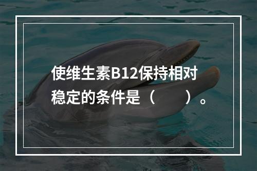 使维生素B12保持相对稳定的条件是（　　）。