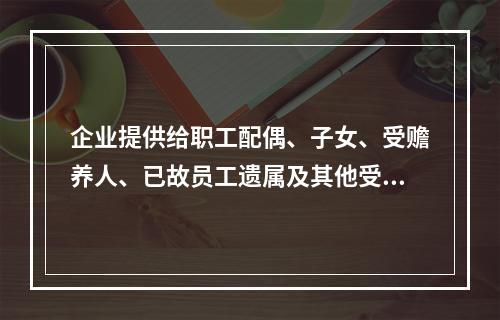 企业提供给职工配偶、子女、受赡养人、已故员工遗属及其他受益人