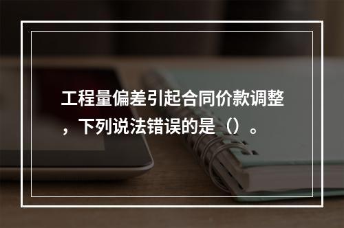 工程量偏差引起合同价款调整，下列说法错误的是（）。