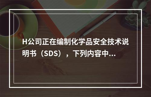 H公司正在编制化学品安全技术说明书（SDS），下列内容中，不