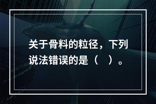 关于骨料的粒径，下列说法错误的是（　）。