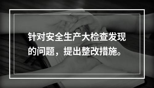 针对安全生产大检查发现的问题，提出整改措施。