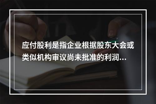 应付股利是指企业根据股东大会或类似机构审议尚未批准的利润分配