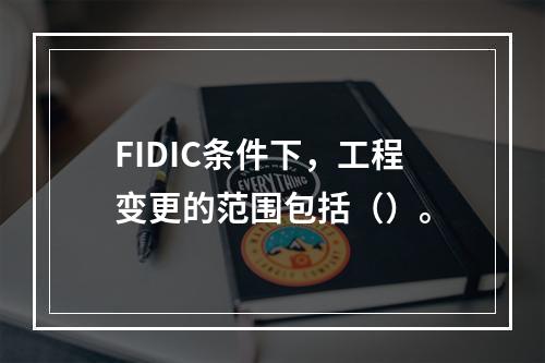 FIDIC条件下，工程变更的范围包括（）。