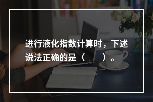 进行液化指数计算时，下述说法正确的是（　　）。