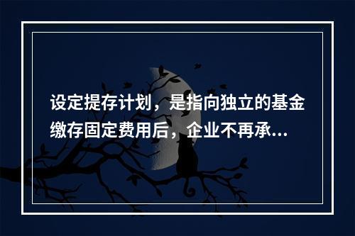 设定提存计划，是指向独立的基金缴存固定费用后，企业不再承担进