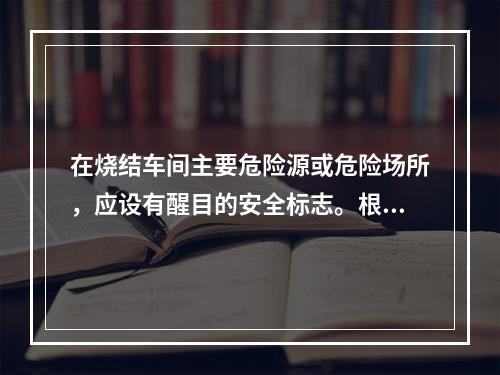 在烧结车间主要危险源或危险场所，应设有醒目的安全标志。根据《