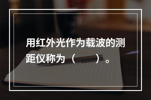 用红外光作为载波的测距仪称为（　　）。